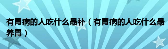 有胃病的人吃什么最补（有胃病的人吃什么最养胃）