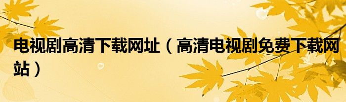 电视剧高清下载网址（高清电视剧免费下载网站）