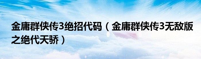 金庸群侠传3绝招代码（金庸群侠传3无敌版之绝代天骄）