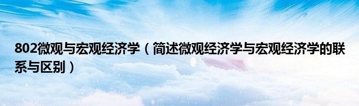 802微观与宏观经济学（简述微观经济学与宏观经济学的联系与区别）
