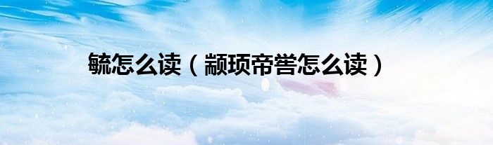 毓怎么读（颛顼帝喾怎么读）