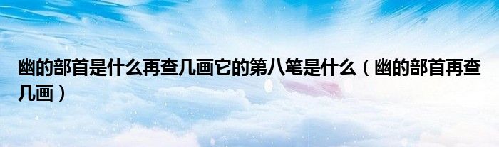 幽的部首是什么再查几画它的第八笔是什么（幽的部首再查几画）