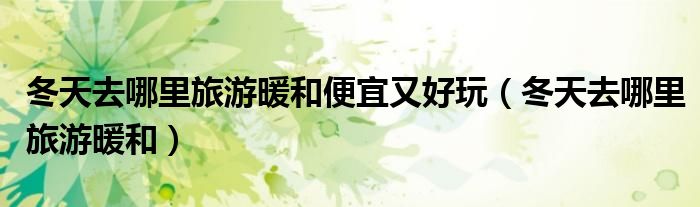 冬天去哪里旅游暖和便宜又好玩（冬天去哪里旅游暖和）