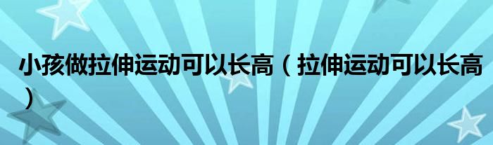 小孩做拉伸运动可以长高（拉伸运动可以长高）