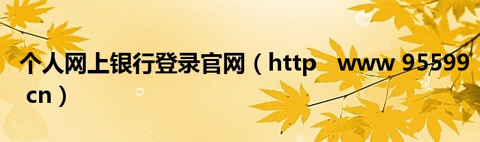 个人网上银行登录官网（http   www 95599 cn）