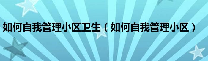 如何自我管理小区卫生（如何自我管理小区）