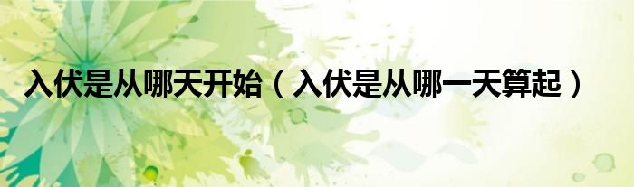 入伏是从哪天开始（入伏是从哪一天算起）