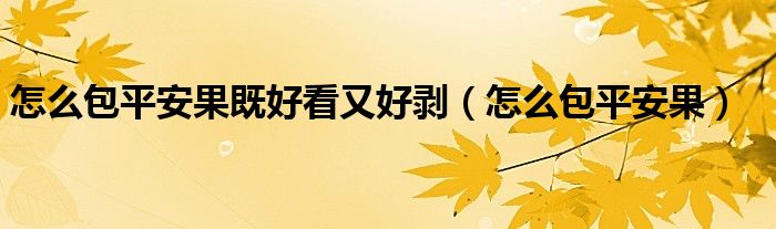 怎么包平安果既好看又好剥（怎么包平安果）