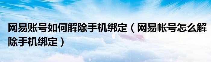 网易账号如何解除手机绑定（网易帐号怎么解除手机绑定）