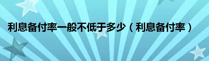 利息备付率一般不低于多少（利息备付率）