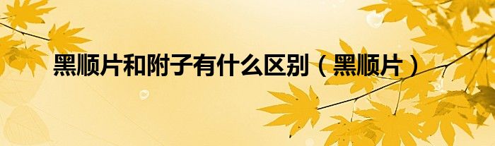 黑顺片和附子有什么区别（黑顺片）