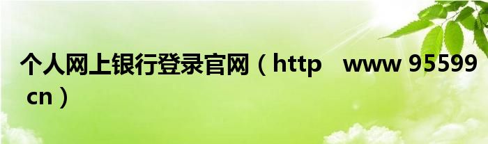 个人网上银行登录官网（http   www 95599 cn）