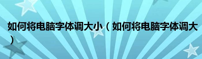 如何将电脑字体调大小（如何将电脑字体调大）