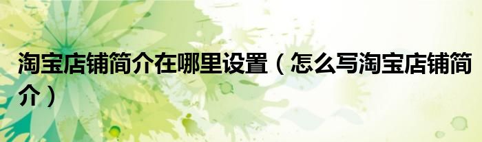 淘宝店铺简介在哪里设置（怎么写淘宝店铺简介）