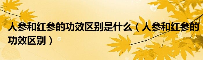 人参和红参的功效区别是什么（人参和红参的功效区别）