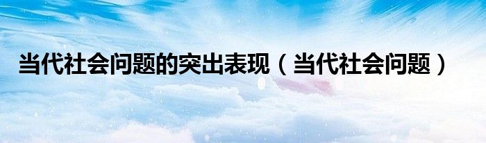 当代社会问题的突出表现（当代社会问题）