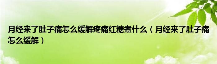月经来了肚子痛怎么缓解疼痛红糖煮什么（月经来了肚子痛怎么缓解）