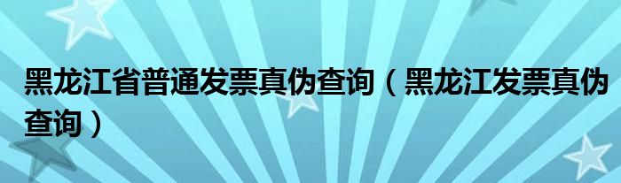 黑龙江省普通发票真伪查询（黑龙江发票真伪查询）