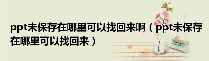 ppt未保存在哪里可以找回来啊（ppt未保存在哪里可以找回来）