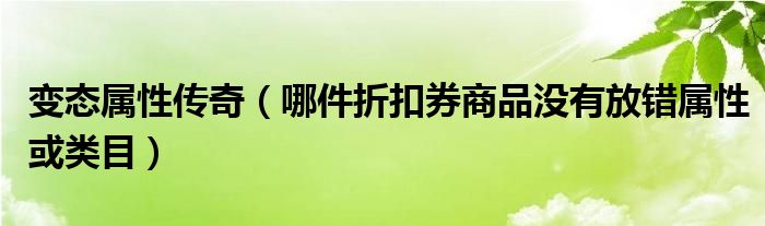 变态属性传奇（哪件折扣券商品没有放错属性或类目）