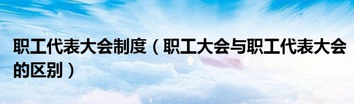 职工代表大会制度（职工大会与职工代表大会的区别）