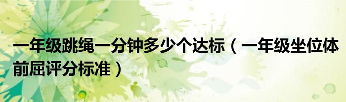 一年级跳绳一分钟多少个达标（一年级坐位体前屈评分标准）