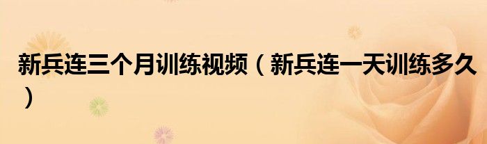 新兵连三个月训练视频（新兵连一天训练多久）
