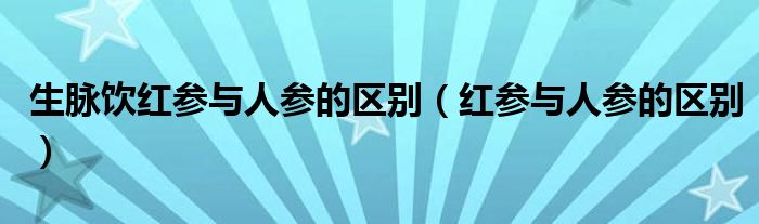 生脉饮红参与人参的区别（红参与人参的区别）
