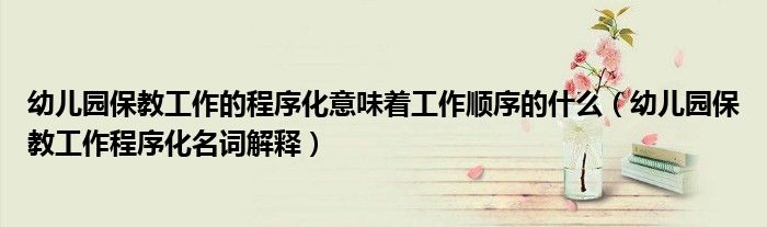 幼儿园保教工作的程序化意味着工作顺序的什么（幼儿园保教工作程序化名词解释）