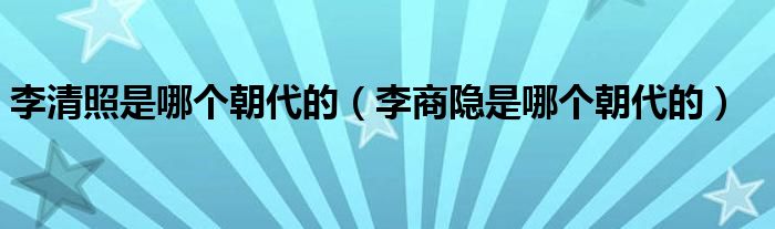 李清照是哪个朝代的（李商隐是哪个朝代的）