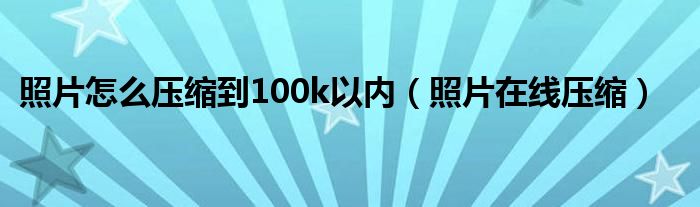 照片怎么压缩到100k以内（照片在线压缩）