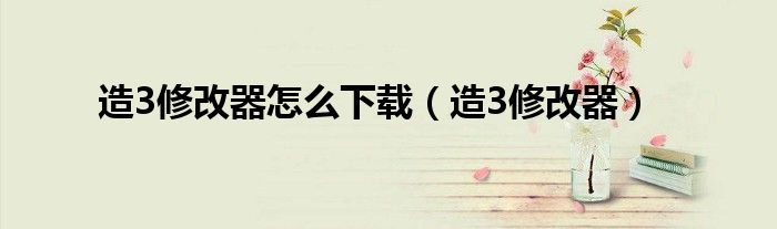 造3修改器怎么下载（造3修改器）