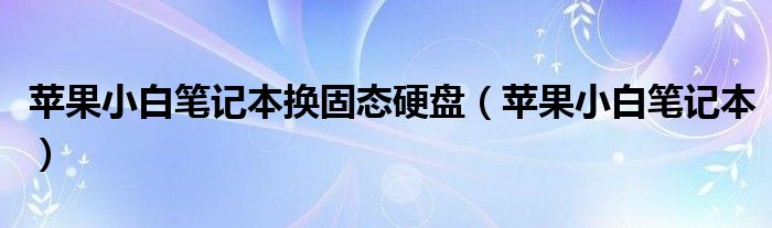 苹果小白笔记本换固态硬盘（苹果小白笔记本）