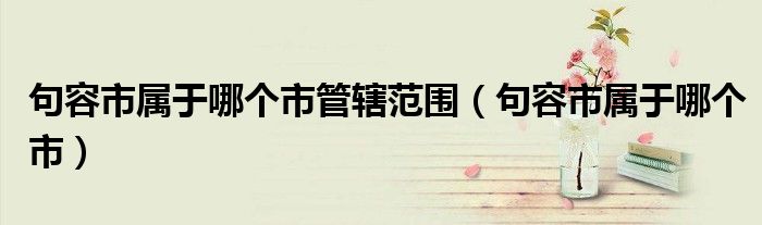 句容市属于哪个市管辖范围（句容市属于哪个市）