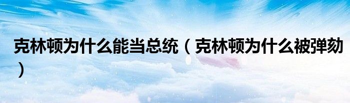 克林顿为什么能当总统（克林顿为什么被弹劾）