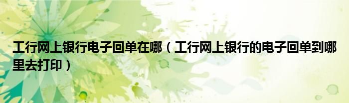 工行网上银行电子回单在哪（工行网上银行的电子回单到哪里去打印）