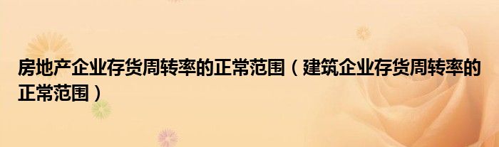 房地产企业存货周转率的正常范围（建筑企业存货周转率的正常范围）