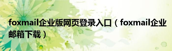 foxmail企业版网页登录入口（foxmail企业邮箱下载）