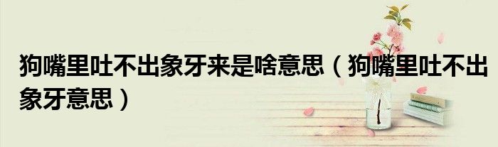 狗嘴里吐不出象牙来是啥意思（狗嘴里吐不出象牙意思）