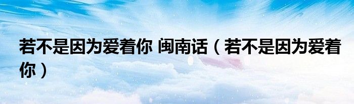 若不是因为爱着你 闽南话（若不是因为爱着你）