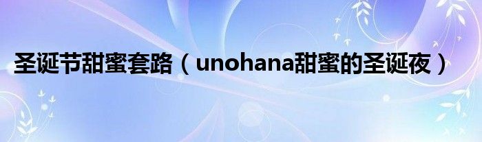 圣诞节甜蜜套路（unohana甜蜜的圣诞夜）