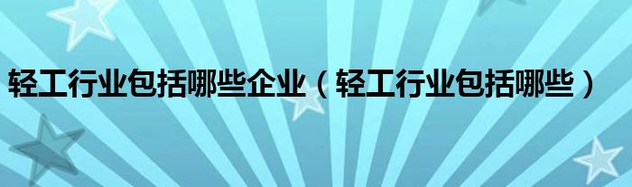 轻工行业包括哪些企业（轻工行业包括哪些）