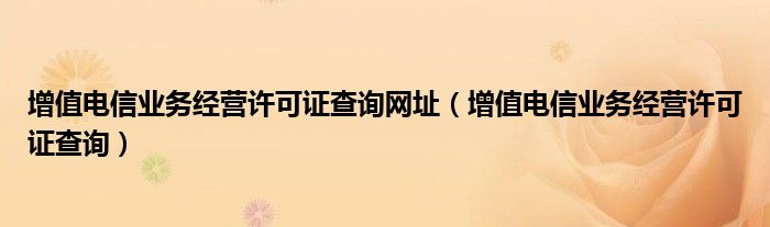 增值电信业务经营许可证查询网址（增值电信业务经营许可证查询）