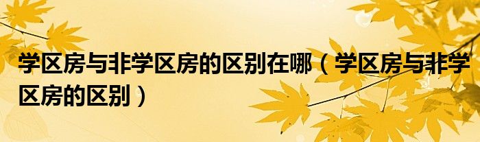 学区房与非学区房的区别在哪（学区房与非学区房的区别）