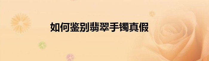 如何鉴别翡翠手镯真假