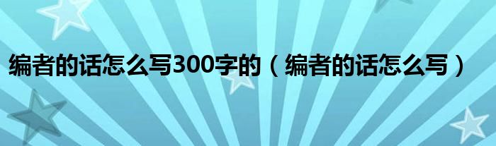 编者的话怎么写300字的（编者的话怎么写）
