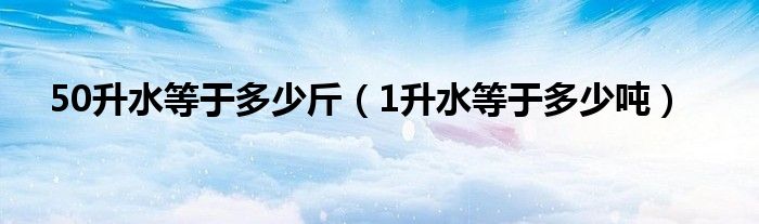 50升水等于多少斤（1升水等于多少吨）