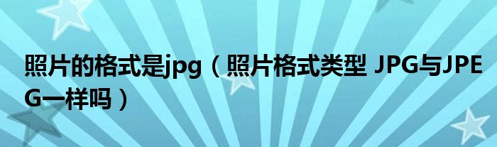 照片的格式是jpg（照片格式类型 JPG与JPEG一样吗）