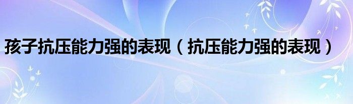 孩子抗压能力强的表现（抗压能力强的表现）