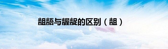 龃龉与龌龊的区别（龃）